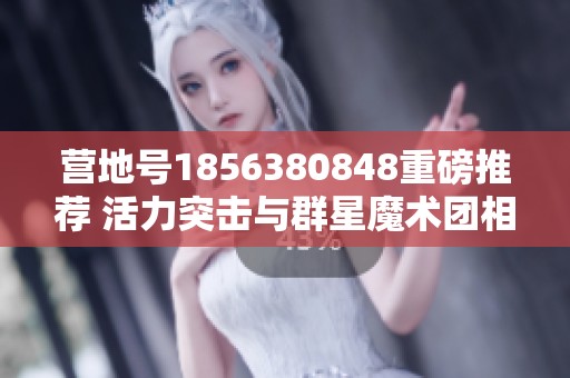 营地号1856380848重磅推荐 活力突击与群星魔术团相结合的精彩盛宴
