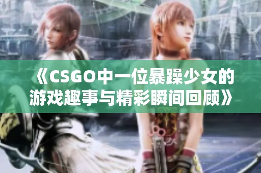 《CSGO中一位暴躁少女的游戏趣事与精彩瞬间回顾》