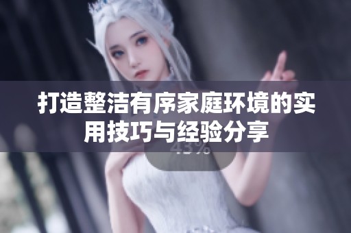 打造整洁有序家庭环境的实用技巧与经验分享