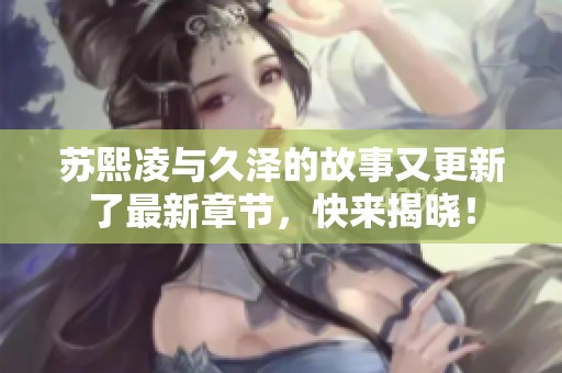 苏熙凌与久泽的故事又更新了最新章节，快来揭晓！