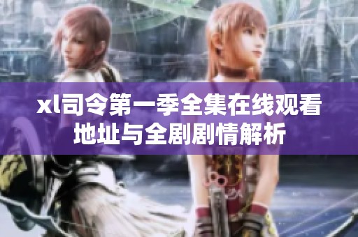 xl司令第一季全集在线观看地址与全剧剧情解析