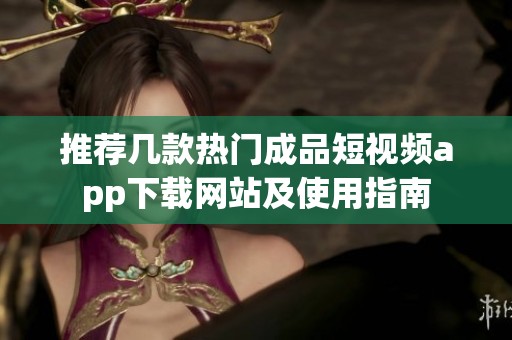 推荐几款热门成品短视频app下载网站及使用指南