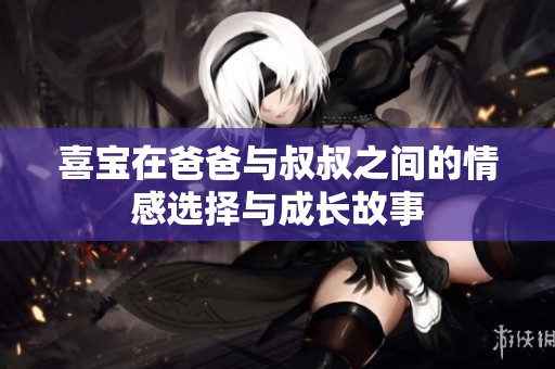 喜宝在爸爸与叔叔之间的情感选择与成长故事