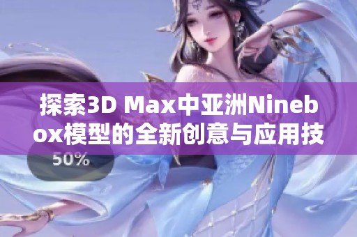 探索3D Max中亚洲Ninebox模型的全新创意与应用技巧