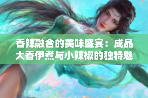 香辣融合的美味盛宴：成品大香伊煮与小辣椒的独特魅力
