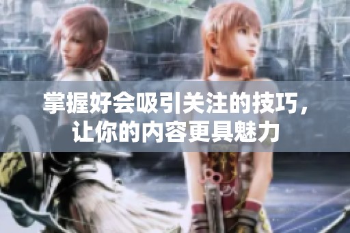 掌握好会吸引关注的技巧，让你的内容更具魅力