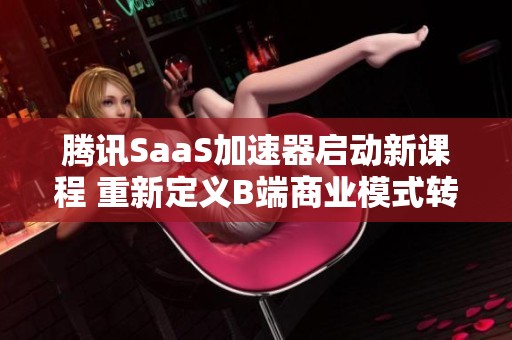 腾讯SaaS加速器启动新课程 重新定义B端商业模式转型