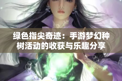绿色指尖奇迹：手游梦幻种树活动的收获与乐趣分享