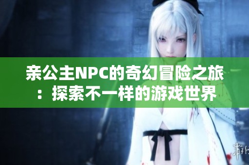 亲公主NPC的奇幻冒险之旅：探索不一样的游戏世界