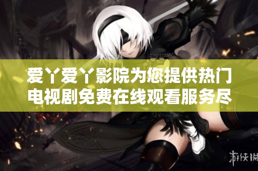 爱丫爱丫影院为您提供热门电视剧免费在线观看服务尽在其中