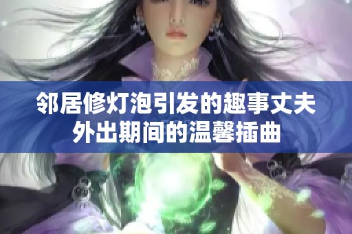 邻居修灯泡引发的趣事丈夫外出期间的温馨插曲