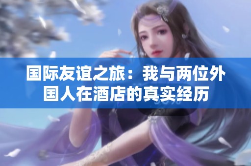 国际友谊之旅：我与两位外国人在酒店的真实经历
