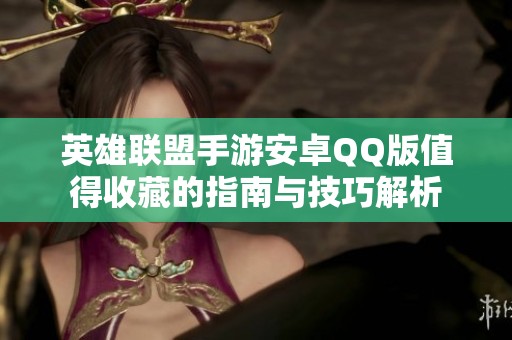 英雄联盟手游安卓QQ版值得收藏的指南与技巧解析