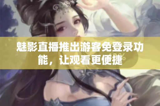 魅影直播推出游客免登录功能，让观看更便捷