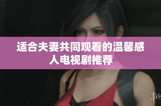 适合夫妻共同观看的温馨感人电视剧推荐