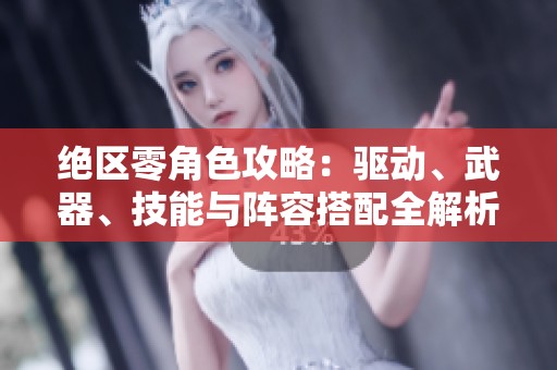 绝区零角色攻略：驱动、武器、技能与阵容搭配全解析