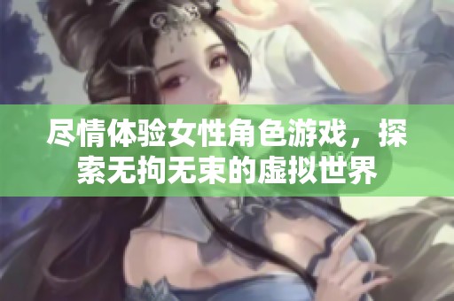 尽情体验女性角色游戏，探索无拘无束的虚拟世界