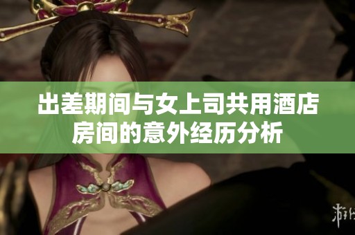 出差期间与女上司共用酒店房间的意外经历分析