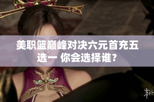 美职篮巅峰对决六元首充五选一 你会选择谁？