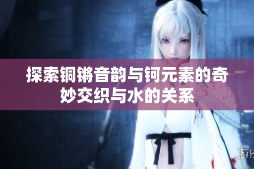 探索铜锵音韵与钶元素的奇妙交织与水的关系