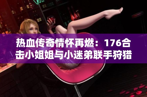 热血传奇情怀再燃：176合击小姐姐与小迷弟联手狩猎鹰卫冒险记