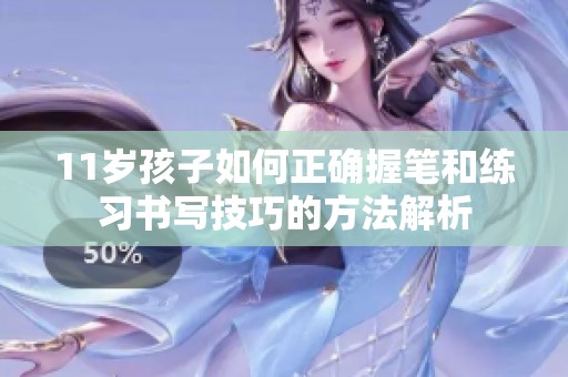 11岁孩子如何正确握笔和练习书写技巧的方法解析