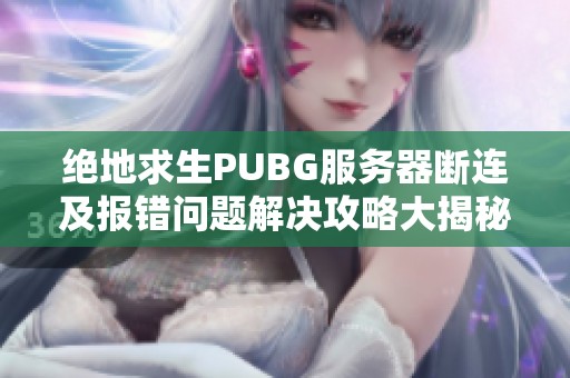 绝地求生PUBG服务器断连及报错问题解决攻略大揭秘