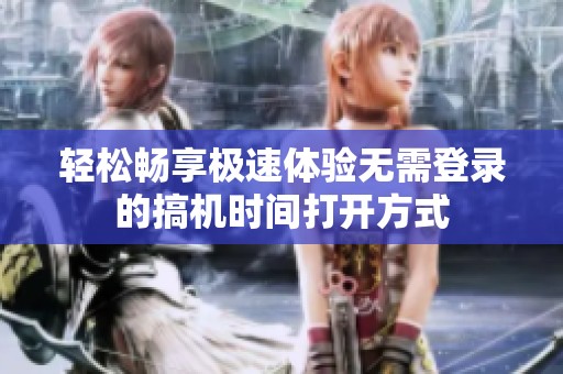 轻松畅享极速体验无需登录的搞机时间打开方式