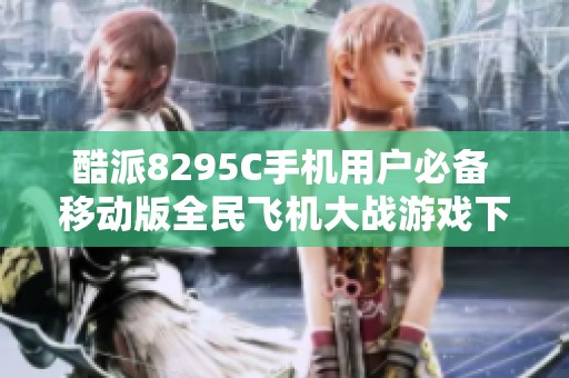 酷派8295C手机用户必备 移动版全民飞机大战游戏下载指南