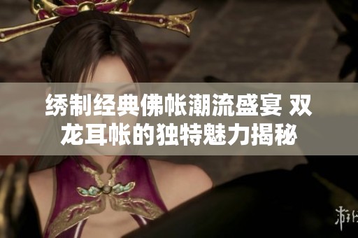 绣制经典佛帐潮流盛宴 双龙耳帐的独特魅力揭秘
