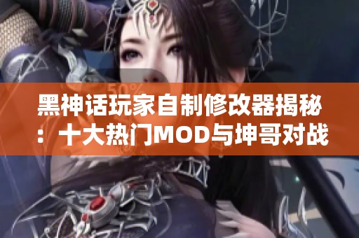 黑神话玩家自制修改器揭秘：十大热门MOD与坤哥对战二郎神