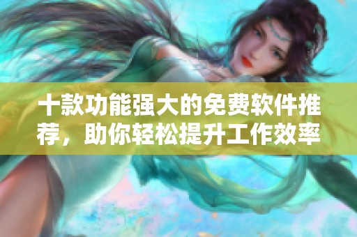 十款功能强大的免费软件推荐，助你轻松提升工作效率