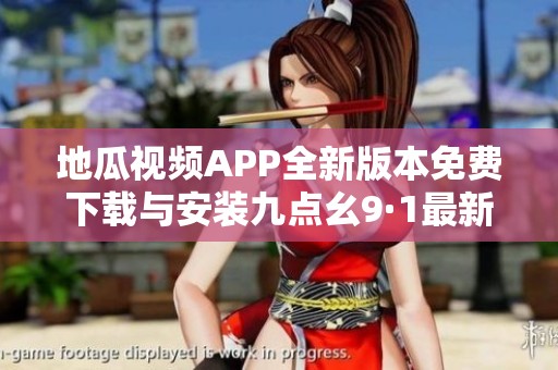 地瓜视频APP全新版本免费下载与安装九点幺9·1最新体验指南
