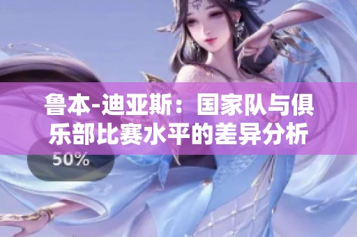 鲁本-迪亚斯：国家队与俱乐部比赛水平的差异分析