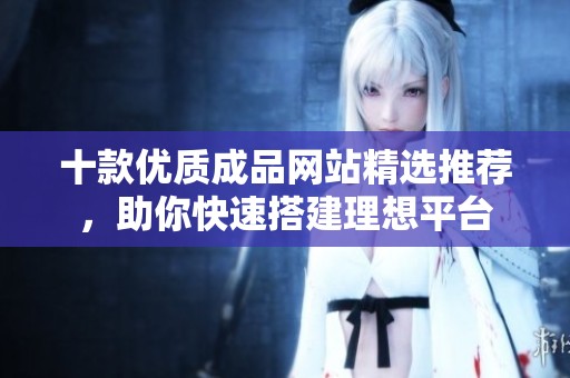 十款优质成品网站精选推荐，助你快速搭建理想平台