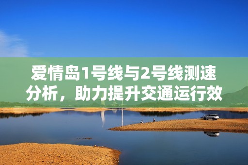 爱情岛1号线与2号线测速分析，助力提升交通运行效率