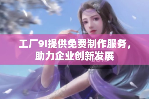 工厂9I提供免费制作服务，助力企业创新发展