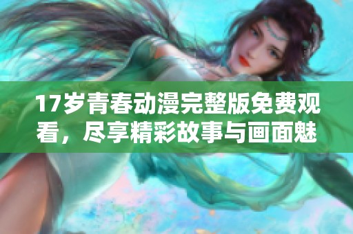 17岁青春动漫完整版免费观看，尽享精彩故事与画面魅力