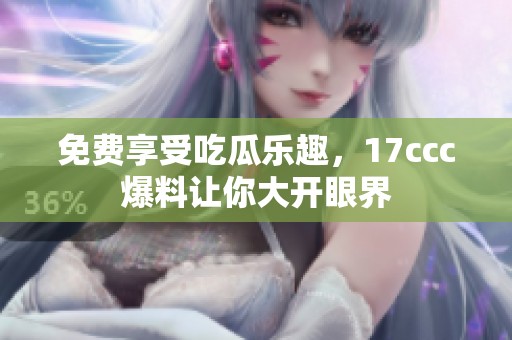 免费享受吃瓜乐趣，17ccc爆料让你大开眼界