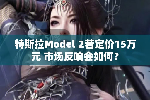 特斯拉Model 2若定价15万元 市场反响会如何？