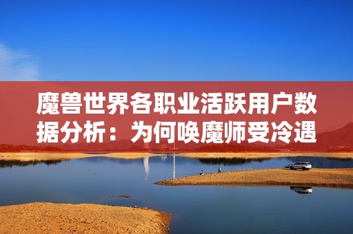 魔兽世界各职业活跃用户数据分析：为何唤魔师受冷遇？