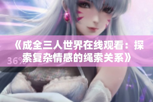 《成全三人世界在线观看：探索复杂情感的绳索关系》