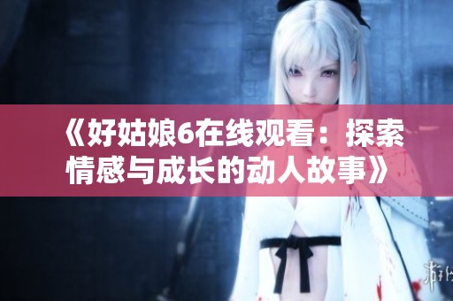 《好姑娘6在线观看：探索情感与成长的动人故事》