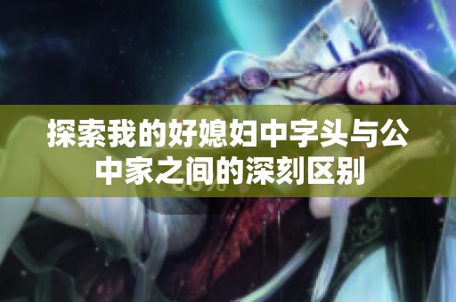 探索我的好媳妇中字头与公中家之间的深刻区别