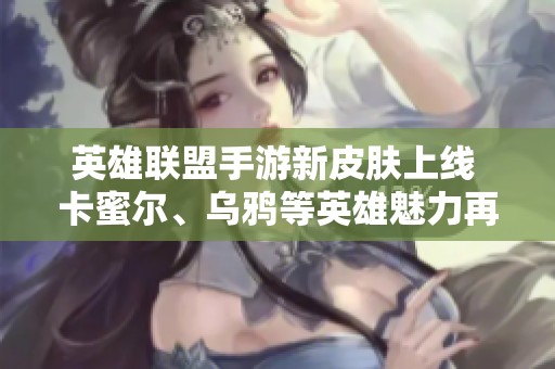 英雄联盟手游新皮肤上线 卡蜜尔、乌鸦等英雄魅力再次升级