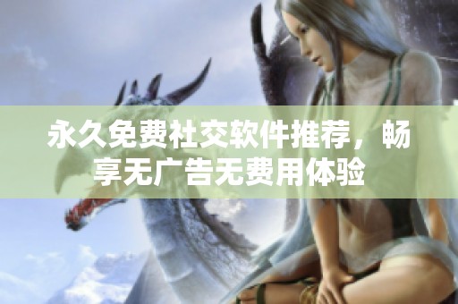 永久免费社交软件推荐，畅享无广告无费用体验