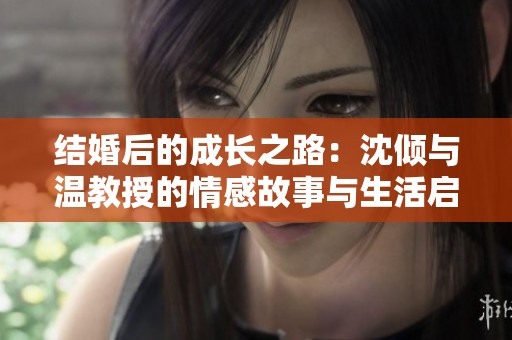 结婚后的成长之路：沈倾与温教授的情感故事与生活启示