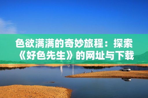 色欲满满的奇妙旅程：探索《好色先生》的网址与下载方式