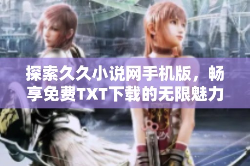 探索久久小说网手机版，畅享免费TXT下载的无限魅力