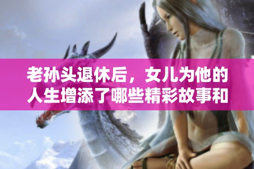 老孙头退休后，女儿为他的人生增添了哪些精彩故事和回忆